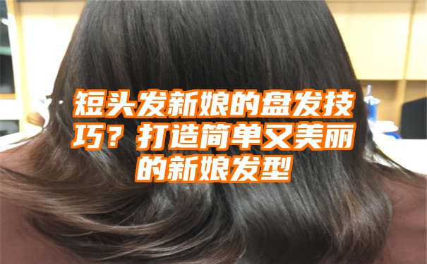 短头发新娘的盘发技巧？打造简单又美丽的新娘发型