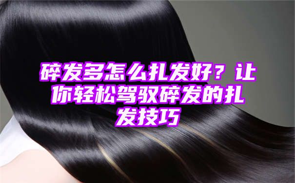 碎发多怎么扎发好？让你轻松驾驭碎发的扎发技巧