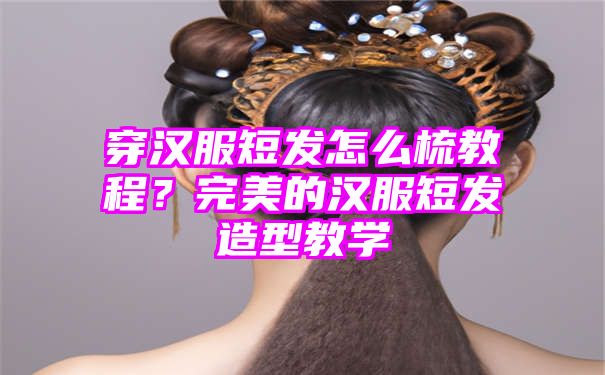 穿汉服短发怎么梳教程？完美的汉服短发造型教学