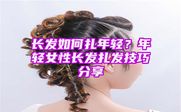 长发如何扎年轻？年轻女性长发扎发技巧分享