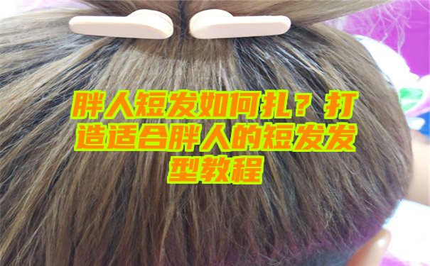 胖人短发如何扎？打造适合胖人的短发发型教程