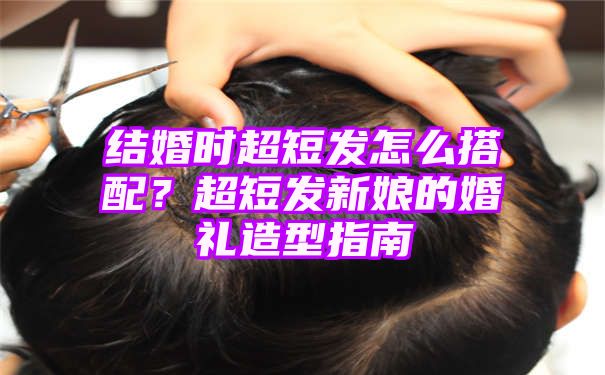 结婚时超短发怎么搭配？超短发新娘的婚礼造型指南