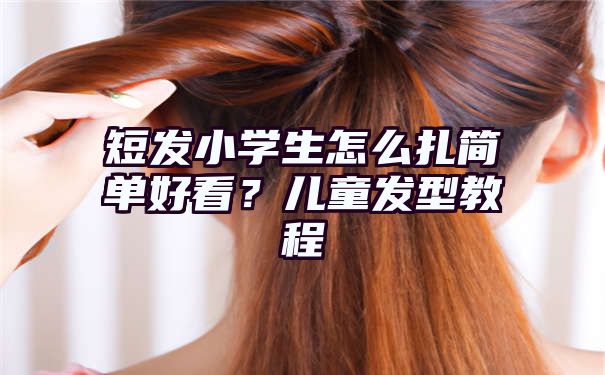 短发小学生怎么扎简单好看？儿童发型教程