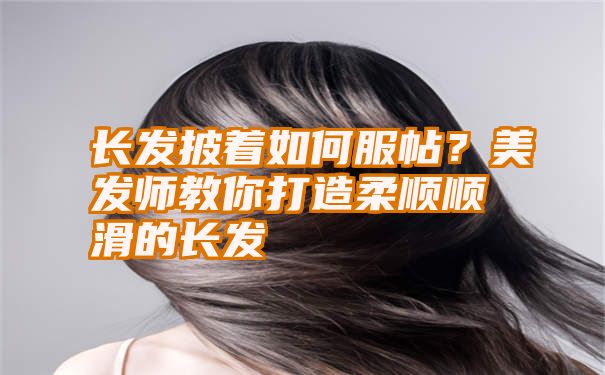 长发披着如何服帖？美发师教你打造柔顺顺滑的长发