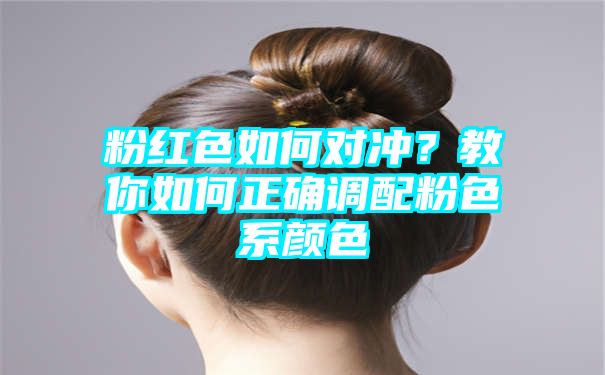 粉红色如何对冲？教你如何正确调配粉色系颜色