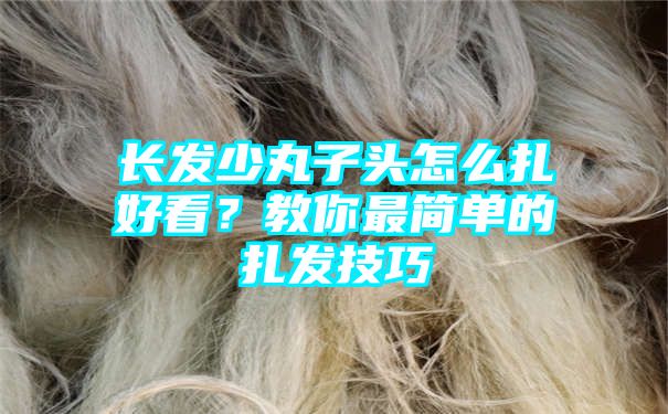 长发少丸子头怎么扎好看？教你最简单的扎发技巧