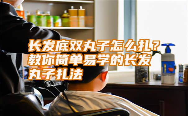 长发底双丸子怎么扎？教你简单易学的长发丸子扎法