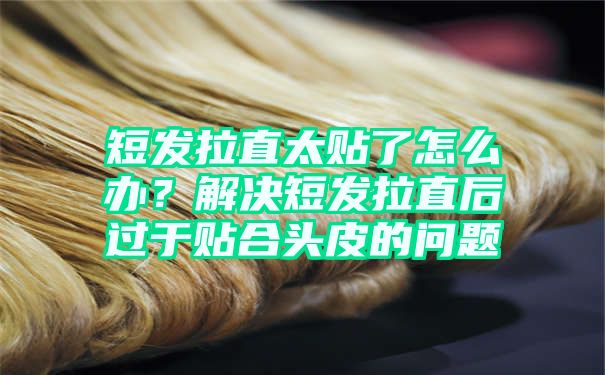 短发拉直太贴了怎么办？解决短发拉直后过于贴合头皮的问题