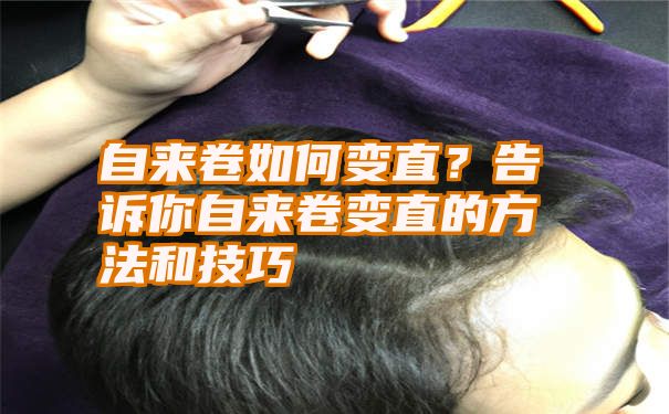 自来卷如何变直？告诉你自来卷变直的方法和技巧