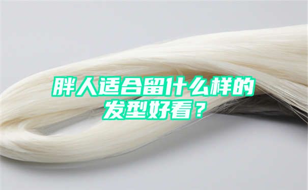 胖人适合留什么样的发型好看？