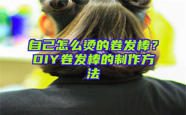 自己怎么烫的卷发棒？DIY卷发棒的制作方法