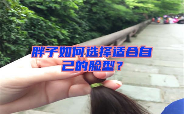 胖子如何选择适合自己的脸型？