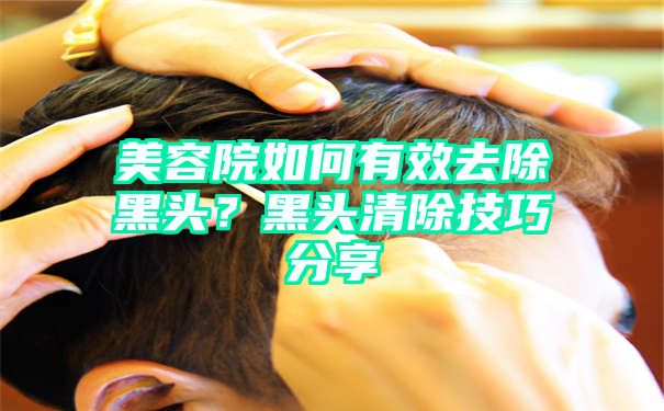 美容院如何有效去除黑头？黑头清除技巧分享