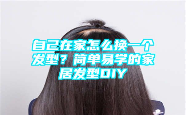 自己在家怎么换一个发型？简单易学的家居发型DIY