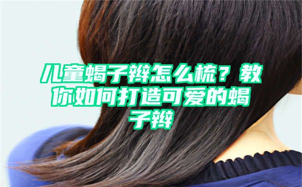 儿童蝎子辫怎么梳？教你如何打造可爱的蝎子辫