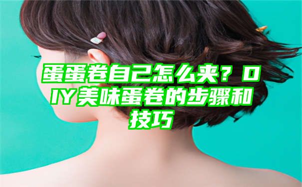 蛋蛋卷自己怎么夹？DIY美味蛋卷的步骤和技巧