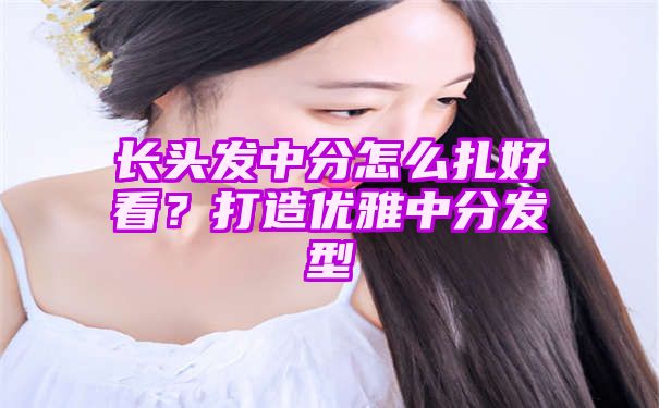 长头发中分怎么扎好看？打造优雅中分发型