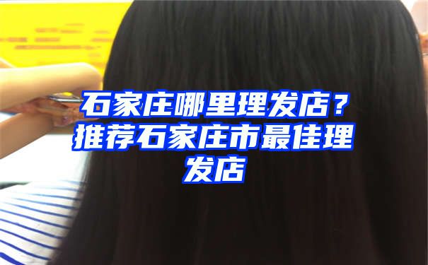 石家庄哪里理发店？推荐石家庄市最佳理发店