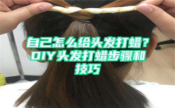 自己怎么给头发打蜡？DIY头发打蜡步骤和技巧