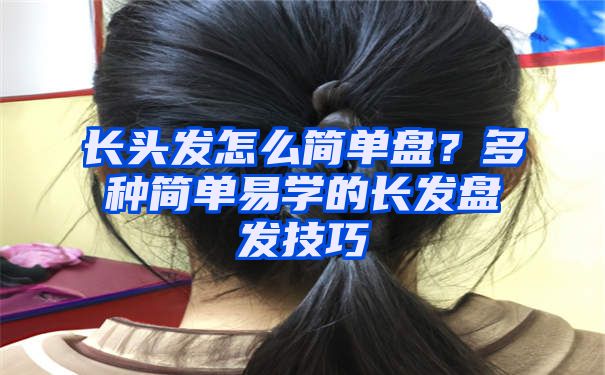 长头发怎么简单盘？多种简单易学的长发盘发技巧