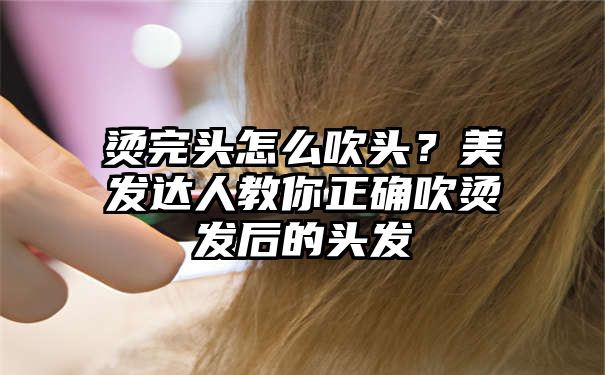 烫完头怎么吹头？美发达人教你正确吹烫发后的头发