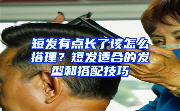 短发有点长了该怎么搭理？短发适合的发型和搭配技巧