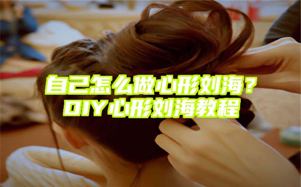 自己怎么做心形刘海？DIY心形刘海教程