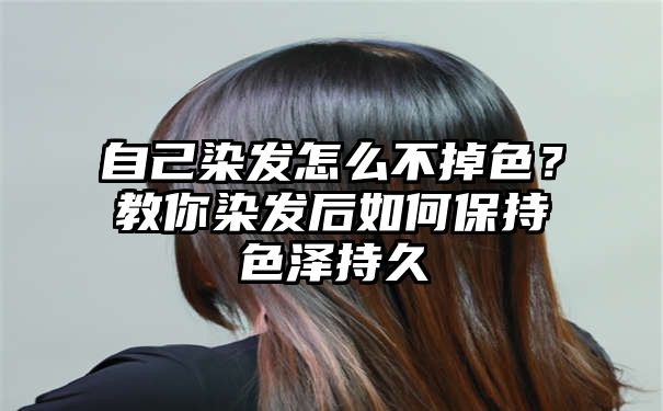 自己染发怎么不掉色？教你染发后如何保持色泽持久