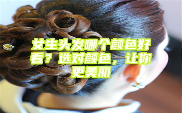 女生头发哪个颜色好看？选对颜色，让你更美丽