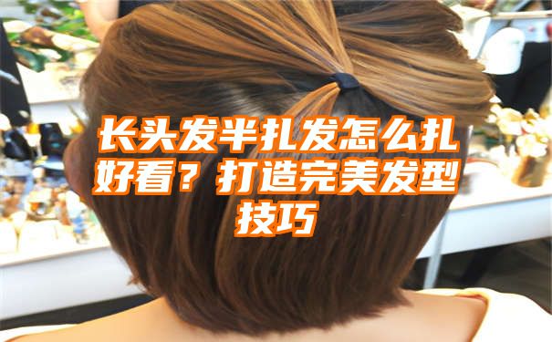 长头发半扎发怎么扎好看？打造完美发型技巧