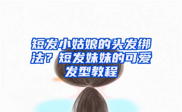 短发小姑娘的头发绑法？短发妹妹的可爱发型教程