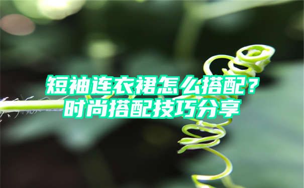 短袖连衣裙怎么搭配？时尚搭配技巧分享