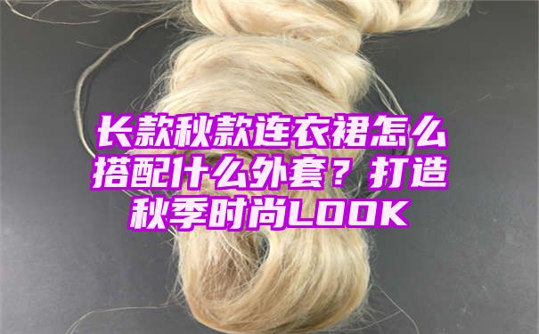 长款秋款连衣裙怎么搭配什么外套？打造秋季时尚LOOK