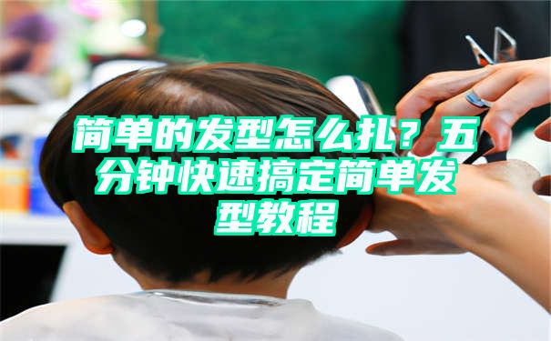 简单的发型怎么扎？五分钟快速搞定简单发型教程