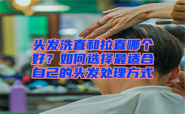 头发洗直和拉直哪个好？如何选择最适合自己的头发处理方式