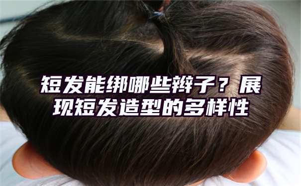 短发能绑哪些辫子？展现短发造型的多样性