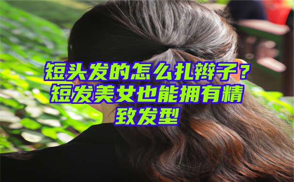 短头发的怎么扎辫子？短发美女也能拥有精致发型