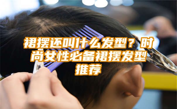 裙摆还叫什么发型？时尚女性必备裙摆发型推荐