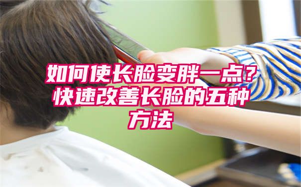 如何使长脸变胖一点？快速改善长脸的五种方法