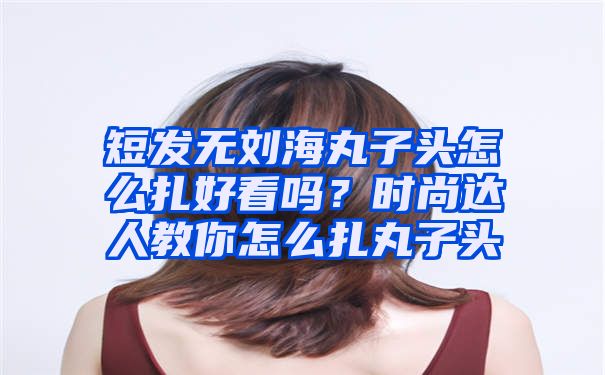 短发无刘海丸子头怎么扎好看吗？时尚达人教你怎么扎丸子头