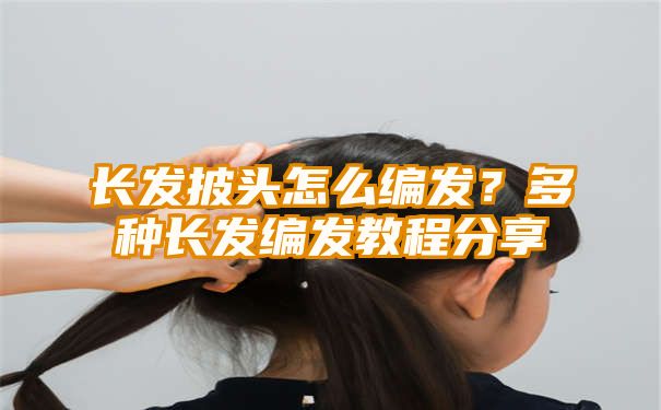 长发披头怎么编发？多种长发编发教程分享