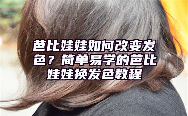 芭比娃娃如何改变发色？简单易学的芭比娃娃换发色教程