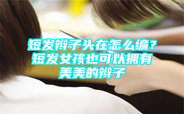 短发辫子头在怎么编？短发女孩也可以拥有美美的辫子