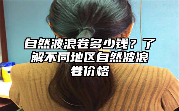 自然波浪卷多少钱？了解不同地区自然波浪卷价格