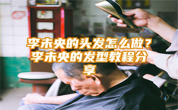 李未央的头发怎么做？李未央的发型教程分享