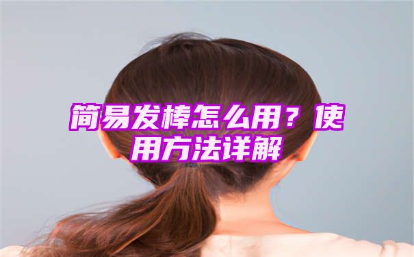 简易发棒怎么用？使用方法详解