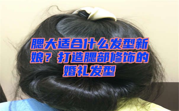 腮大适合什么发型新娘？打造腮部修饰的婚礼发型