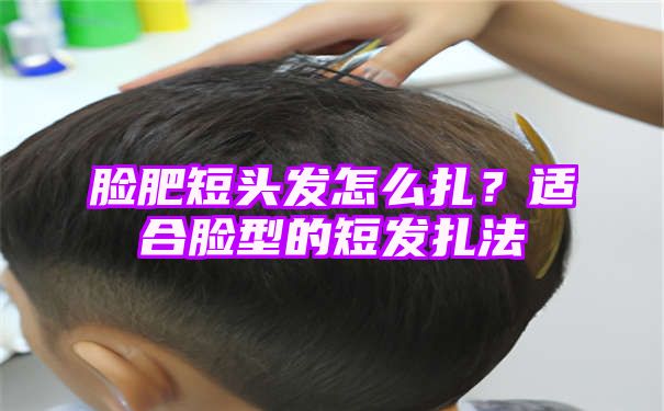 脸肥短头发怎么扎？适合脸型的短发扎法