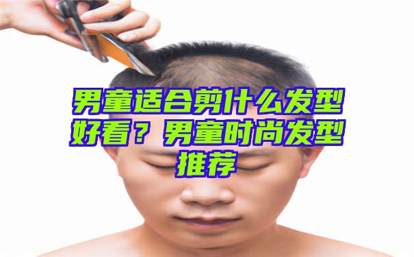 男童适合剪什么发型好看？男童时尚发型推荐