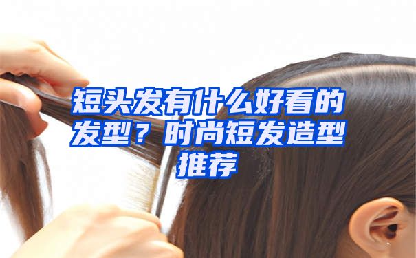 短头发有什么好看的发型？时尚短发造型推荐